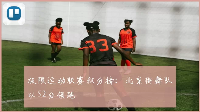 极限运动联赛积分榜：北京街舞队以52分领跑