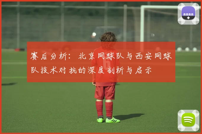 赛后分析：北京网球队与西安网球队技术对抗的深度剖析与启示
