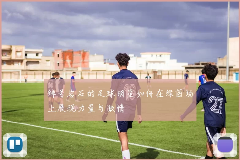 绰号岩石的足球明星如何在绿茵场上展现力量与激情