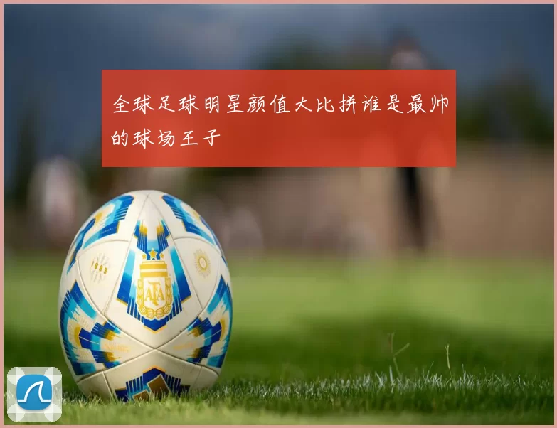 全球足球明星颜值大比拼谁是最帅的球场王子