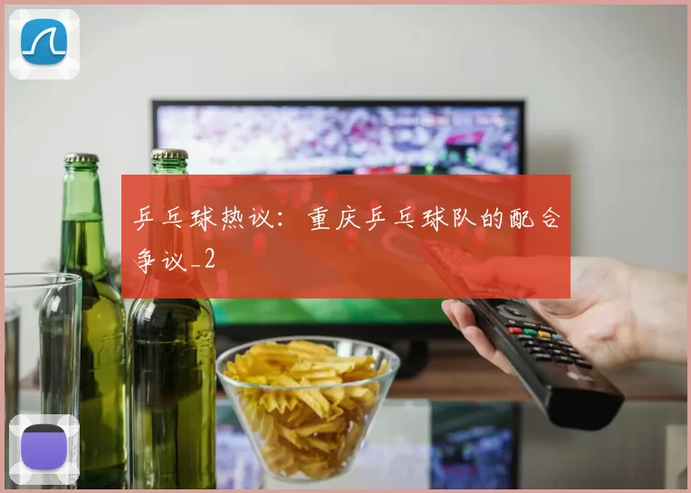 乒乓球热议：重庆乒乓球队的配合争议_2