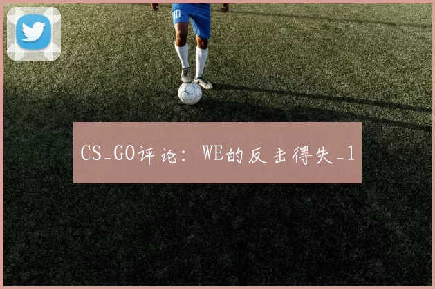 CS_GO评论：WE的反击得失_1