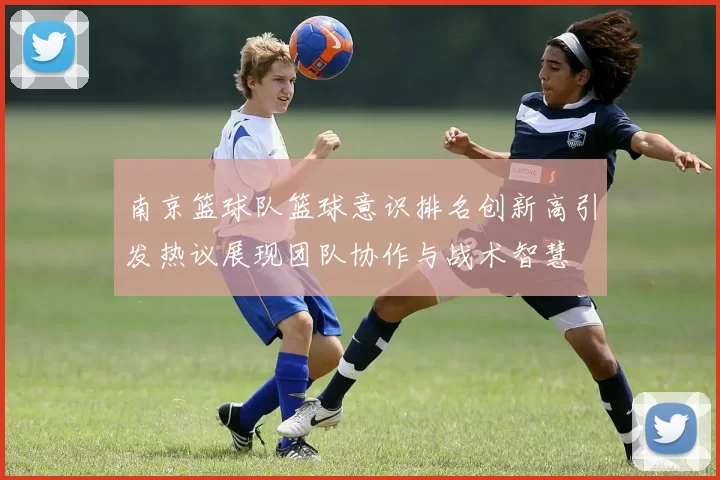 南京篮球队篮球意识排名创新高引发热议展现团队协作与战术智慧