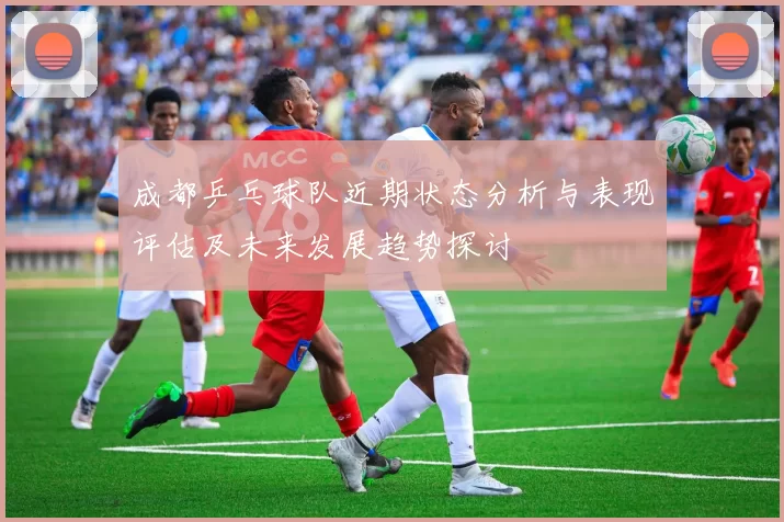 成都乒乓球队近期状态分析与表现评估及未来发展趋势探讨