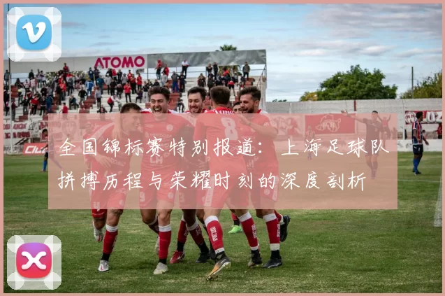 全国锦标赛特别报道：上海足球队拼搏历程与荣耀时刻的深度剖析