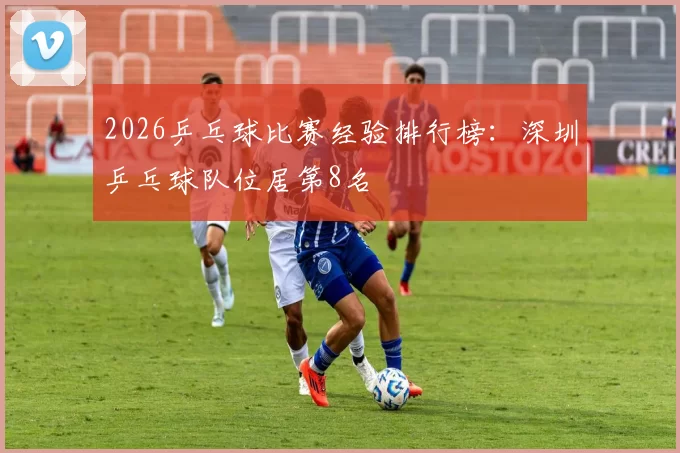 2026乒乓球比赛经验排行榜：深圳乒乓球队位居第8名