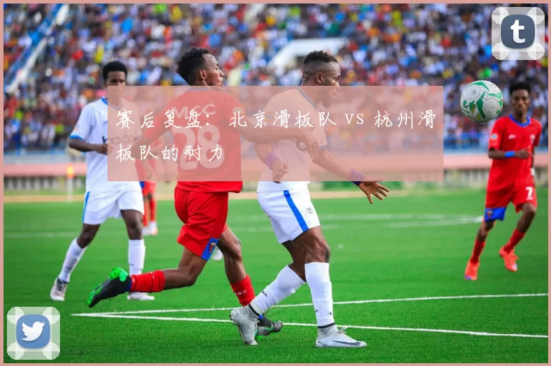 赛后复盘：北京滑板队 vs 杭州滑板队的耐力