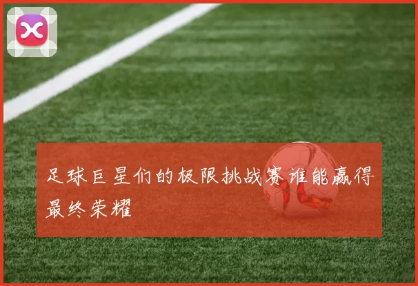 足球巨星们的极限挑战赛谁能赢得最终荣耀