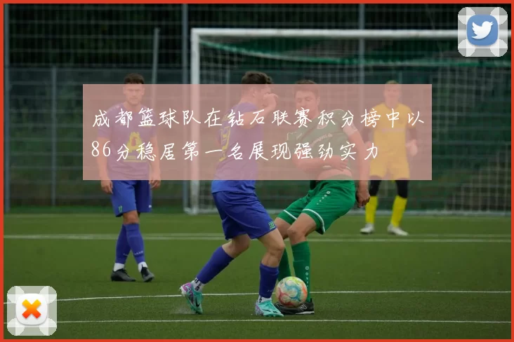 成都篮球队在钻石联赛积分榜中以86分稳居第一名展现强劲实力